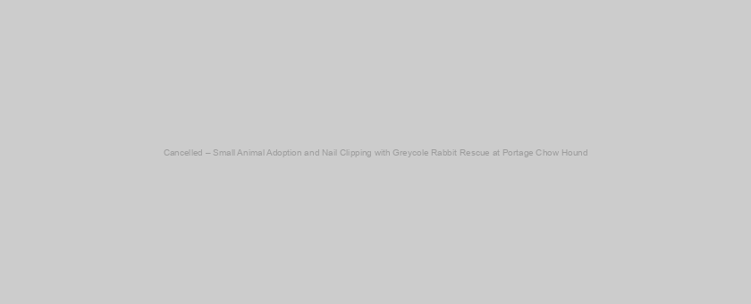 Cancelled – Small Animal Adoption and Nail Clipping with Greycole Rabbit Rescue at Portage Chow Hound